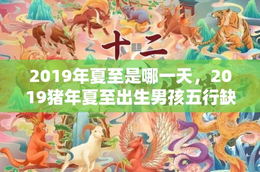 2019年夏至是哪一天，2019猪年夏至出生男孩五行缺水要怎么起名字