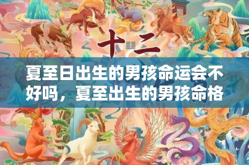 夏至日出生的男孩命运会不好吗，夏至出生的男孩命格好吗，如何起名字听