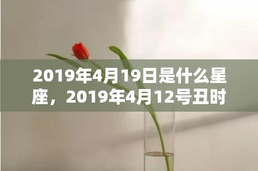 2019年4月19日是什么星座，2019年4月12号丑时出生的男孩要怎么起名字
