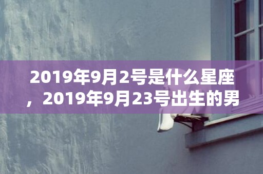 2019年9月2号是什么星座，2019年9月23号出生的男宝宝五行缺土取名字注意事项