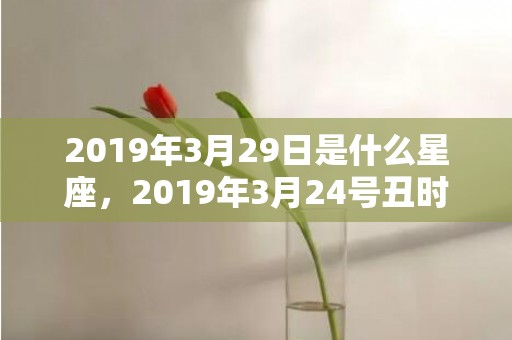 2019年3月29日是什么星座，2019年3月24号丑时出生的男孩应该起什么样的名字