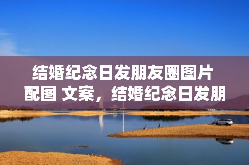 结婚纪念日发朋友圈图片 配图 文案，结婚纪念日发朋友圈简短句子(写给自己的结婚纪念日)