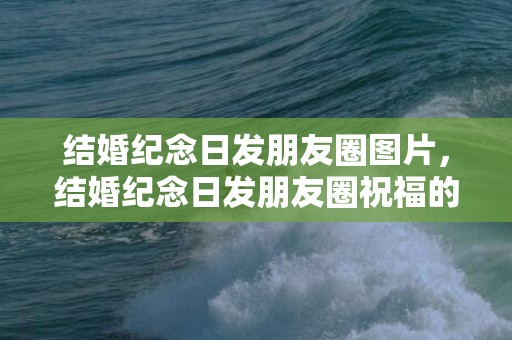 结婚纪念日发朋友圈图片，结婚纪念日发朋友圈祝福的话，九年结婚纪念日发朋友圈