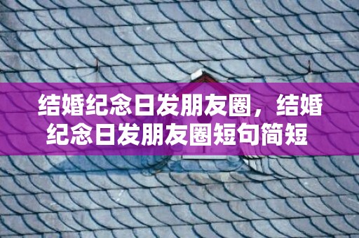 结婚纪念日发朋友圈，结婚纪念日发朋友圈短句简短 结婚一周年朋友圈短语