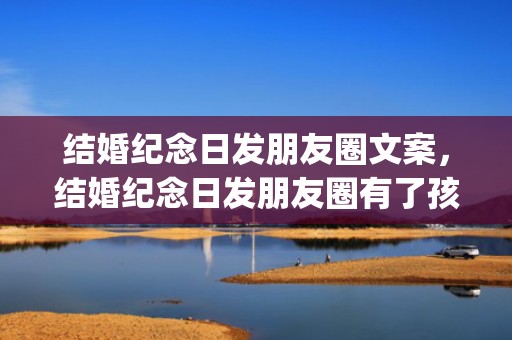 结婚纪念日发朋友圈文案，结婚纪念日发朋友圈有了孩子(夫妻结婚纪念日感言)