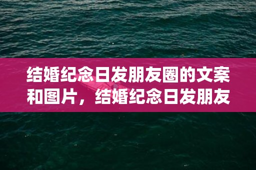 结婚纪念日发朋友圈的文案和图片，结婚纪念日发朋友圈感言简短(九周年结婚纪念日感言)