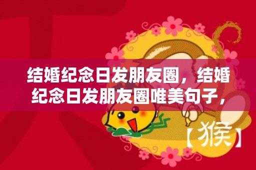 结婚纪念日发朋友圈，结婚纪念日发朋友圈唯美句子，结婚四周年纪念日发朋友圈