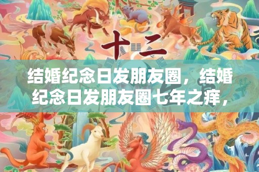 结婚纪念日发朋友圈，结婚纪念日发朋友圈七年之痒，纪念七年之痒唯美句子