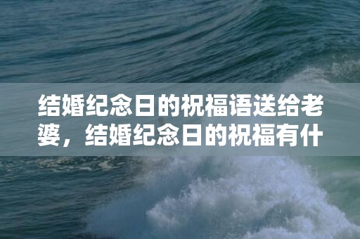结婚纪念日的祝福语送给老婆，结婚纪念日的祝福有什么意义，如何过一个特别的结婚纪念日