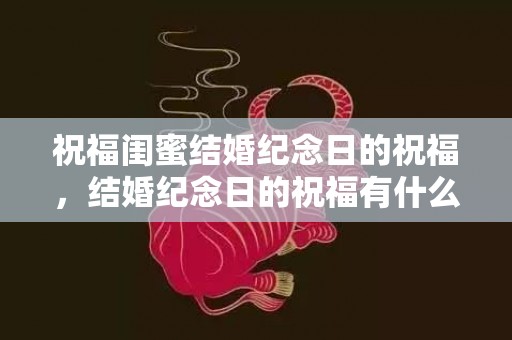 祝福闺蜜结婚纪念日的祝福，结婚纪念日的祝福有什么含义，4周年结婚纪念日