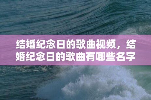 结婚纪念日的歌曲视频，结婚纪念日的歌曲有哪些名字 结婚纪念日生的孩子叫什么名字好