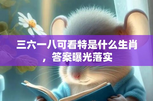 三六一八可看特是什么生肖，答案曝光落实