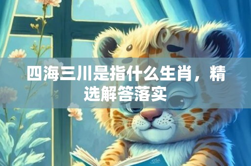 四海三川是指什么生肖，精选解答落实