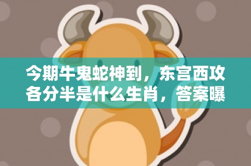 今期牛鬼蛇神到，东宫西攻各分半是什么生肖，答案曝光落实