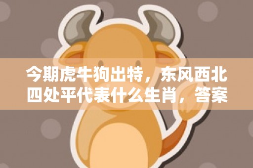 今期虎牛狗出特，东风西北四处平代表什么生肖，答案曝光落实