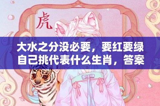 大水之分没必要，要红要绿自己挑代表什么生肖，答案曝光落实