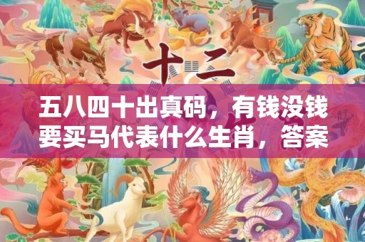 五八四十出真码，有钱没钱要买马代表什么生肖，答案曝光落实