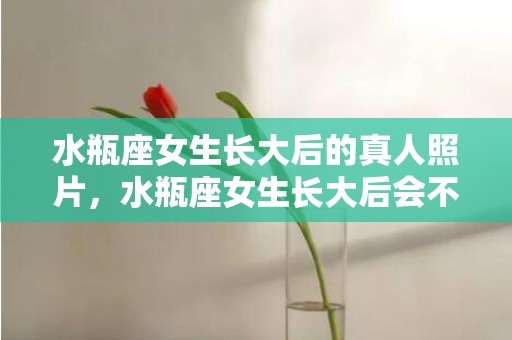 水瓶座女生长大后的真人照片，水瓶座女生长大后会不会变漂亮