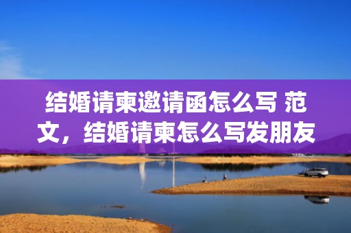 结婚请柬邀请函怎么写 范文，结婚请柬怎么写发朋友圈句子(结婚请柬朋友圈配文字)
