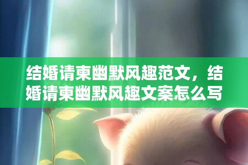 结婚请柬幽默风趣范文，结婚请柬幽默风趣文案怎么写 发朋友圈结婚请柬范文