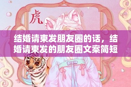 结婚请柬发朋友圈的话，结婚请柬发的朋友圈文案简短？发朋友圈结婚请柬范文