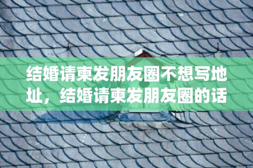 结婚请柬发朋友圈不想写地址，结婚请柬发朋友圈的话怎么写(婚礼通知朋友圈怎么写)