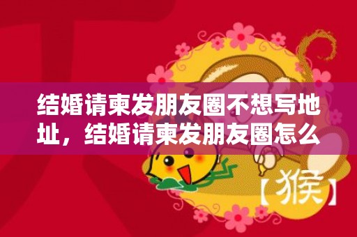 结婚请柬发朋友圈不想写地址，结婚请柬发朋友圈怎么写文字？女方婚礼邀请词朋友圈
