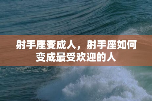 射手座变成人，射手座如何变成最受欢迎的人