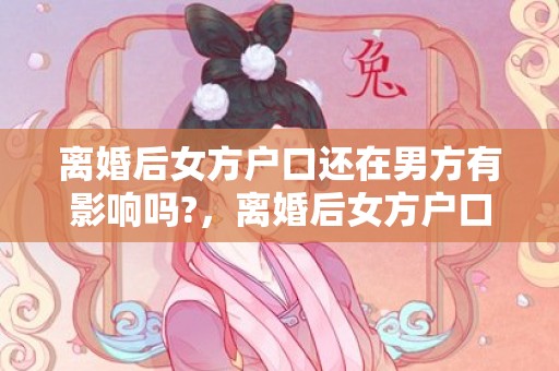 离婚后女方户口还在男方有影响吗?，离婚后女方户口还能迁回外家吗