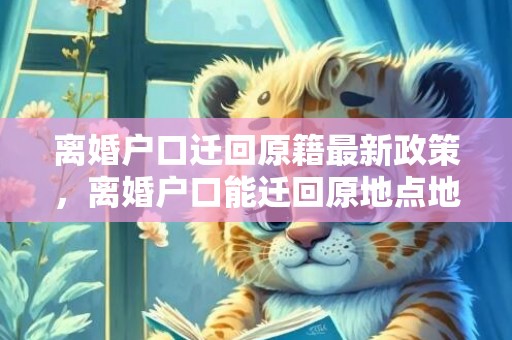 离婚户口迁回原籍最新政策，离婚户口能迁回原地点地吗
