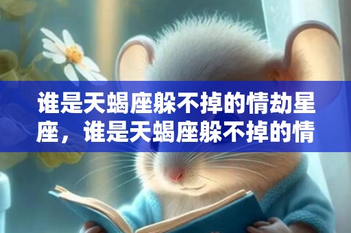 谁是天蝎座躲不掉的情劫星座，谁是天蝎座躲不掉的情劫星座