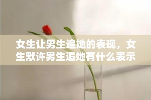 女生让男生追她的表现，女生默许男生追她有什么表示?