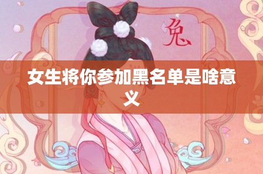女生将你参加黑名单是啥意义