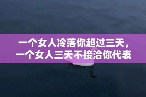 一个女人冷落你超过三天，一个女人三天不接洽你代表什么?