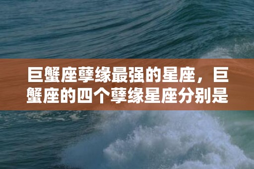 巨蟹座孽缘最强的星座，巨蟹座的四个孽缘星座分别是哪些