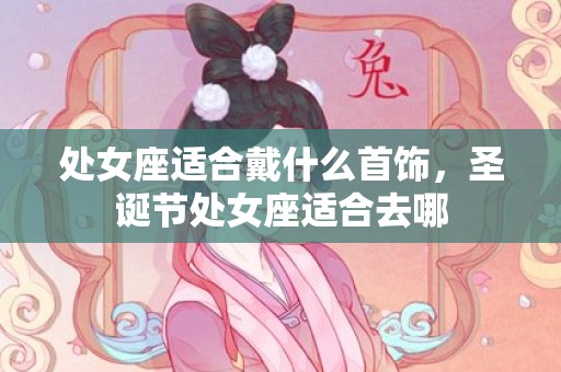 处女座适合戴什么首饰，圣诞节处女座适合去哪