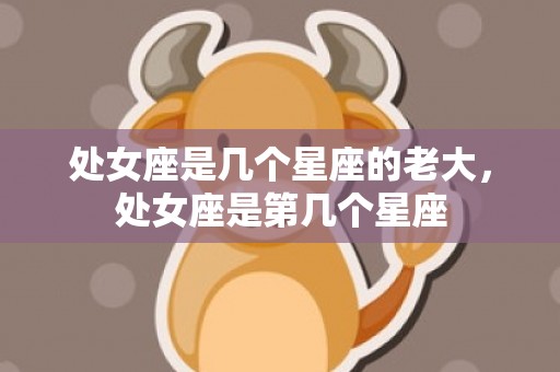 处女座是几个星座的老大，处女座是第几个星座