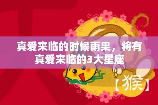 真爱来临的时候雨果，将有真爱来临的3大星座