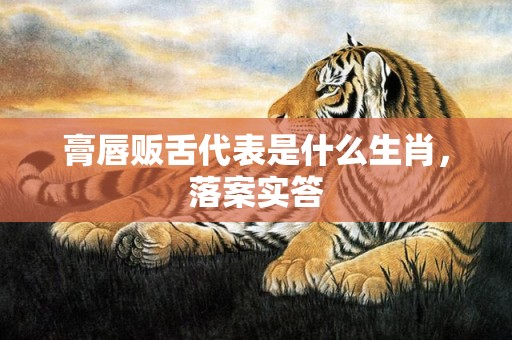 膏唇贩舌代表是什么生肖，落案实答