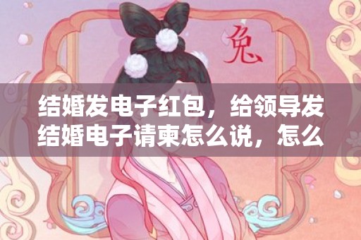 结婚发电子红包，给领导发结婚电子请柬怎么说，怎么给领导发结婚邀请