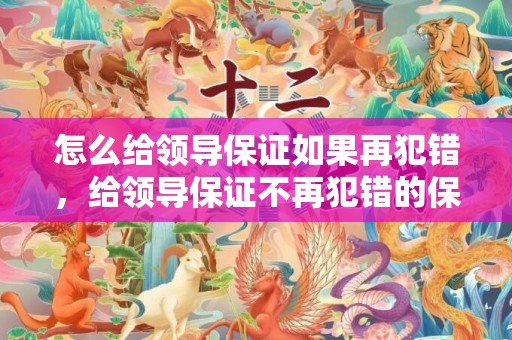 怎么给领导保证如果再犯错，给领导保证不再犯错的保证书？保证书保证以后不犯错