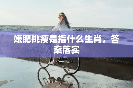 嫌肥挑瘦是指什么生肖，答案落实