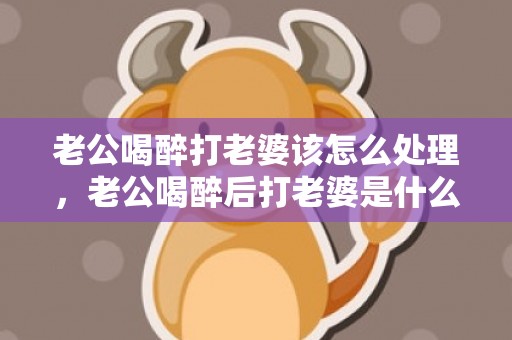老公喝醉打老婆该怎么处理，老公喝醉后打老婆是什么心态，老公喝醉打老婆怎么办