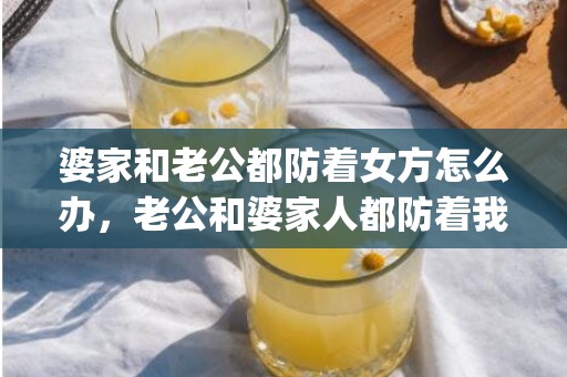 婆家和老公都防着女方怎么办，老公和婆家人都防着我怎么办(老公帮着他家人一起欺负我怎么办)