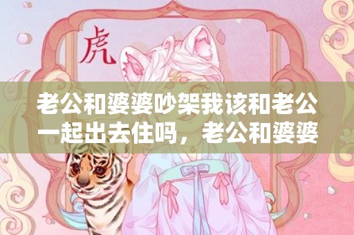 老公和婆婆吵架我该和老公一起出去住吗，老公和婆婆吵架我应该怎么办 跟婆婆吵架老公骂我