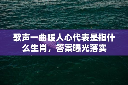 歌声一曲暖人心代表是指什么生肖，答案曝光落实
