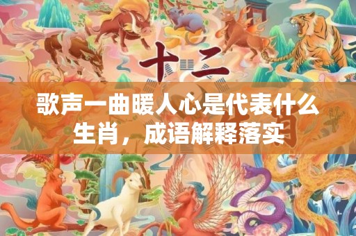 歌声一曲暖人心是代表什么生肖，成语解释落实