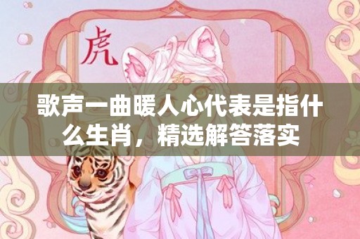 歌声一曲暖人心代表是指什么生肖，精选解答落实