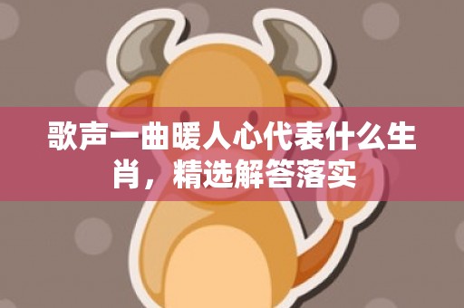 歌声一曲暖人心代表什么生肖，精选解答落实