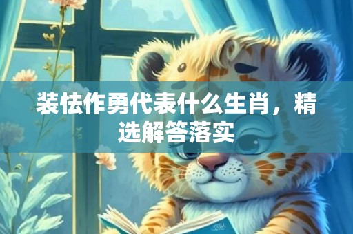 装怯作勇代表什么生肖，精选解答落实